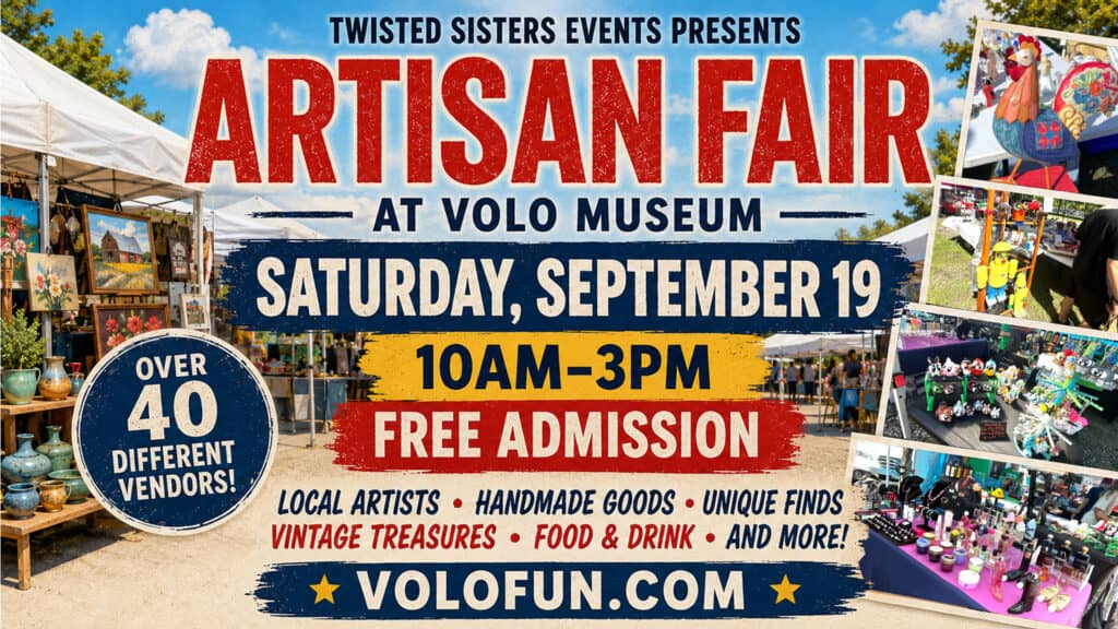 THE ARTISAN FAIR RETURNS! Saturday, September 19 10:00 a.m.–3:00 p.m. Volo Museum Twisted Sisters Events is bringing the Artisan Fair back to Volo Museum for another fun-filled day of shopping local! Explore more than 40 vendors